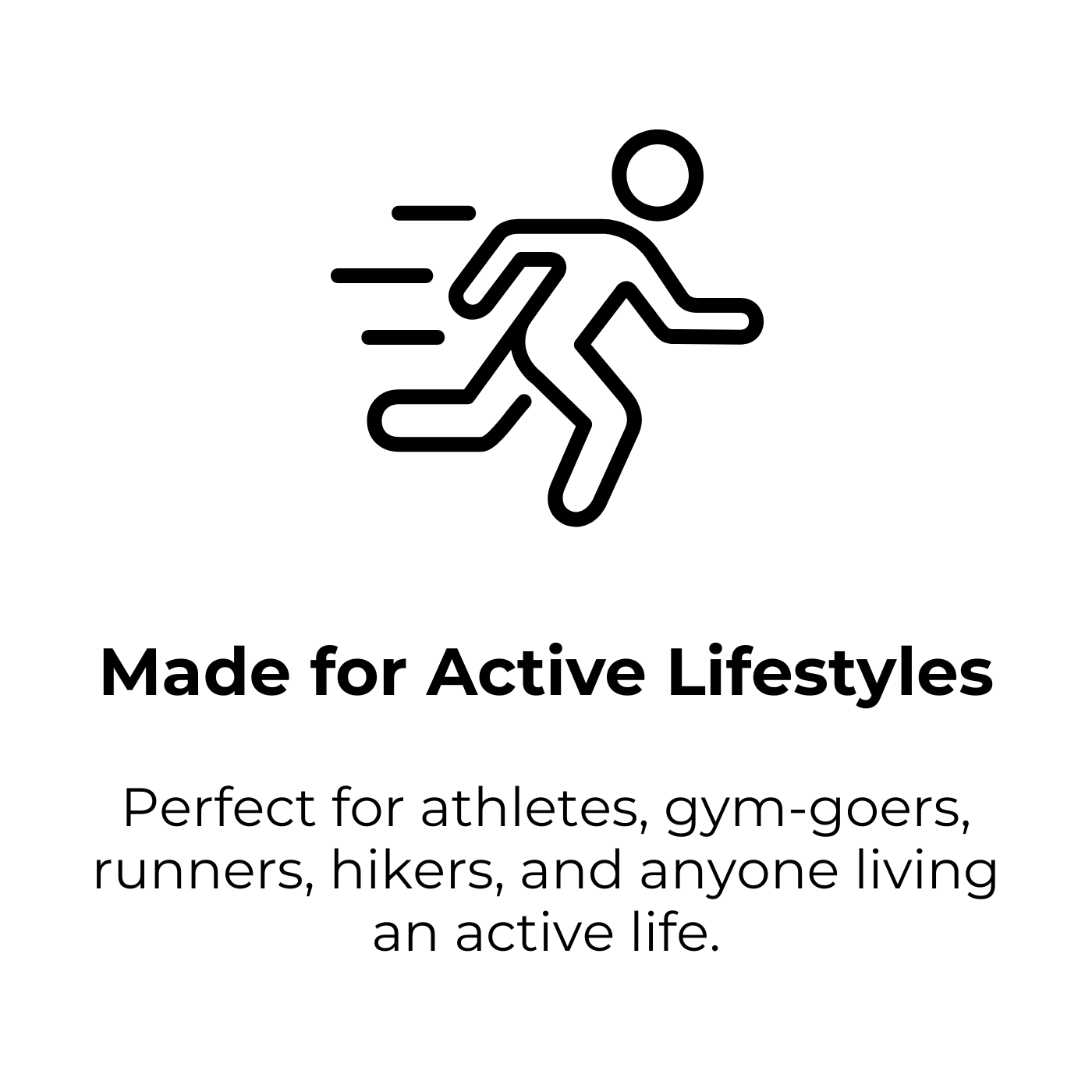 Made for Active Lifestyles. Perfect for athletes, gym-goers, runners, hikers, and anyone living an active life.